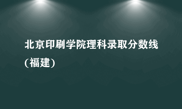 北京印刷学院理科录取分数线(福建)