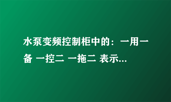 水泵变频控制柜中的：一用一备 一控二 一拖二 表示的是什么概念？ 水泵变频控制柜中的：一用一备  一控二  一拖二