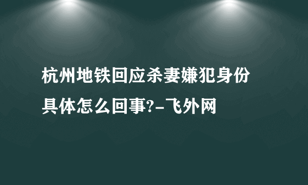 杭州地铁回应杀妻嫌犯身份 具体怎么回事?-飞外网