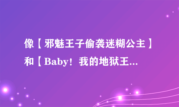 像【邪魅王子偷袭迷糊公主】和【Baby！我的地狱王子】之类的小说 男主邪魅或者可爱点