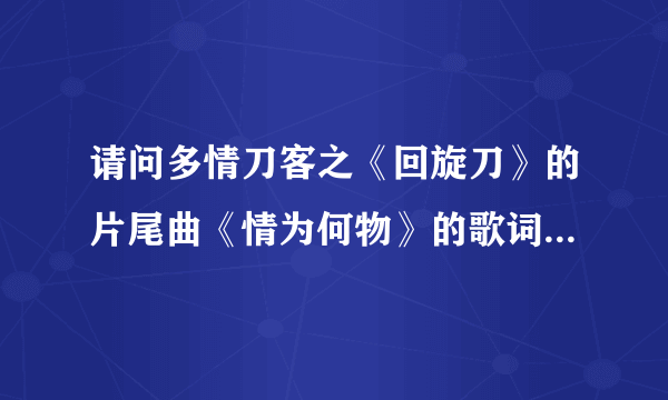 请问多情刀客之《回旋刀》的片尾曲《情为何物》的歌词谁知道？这是一首男女对唱粤语歌。