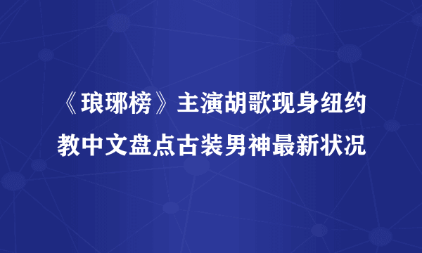 《琅琊榜》主演胡歌现身纽约教中文盘点古装男神最新状况