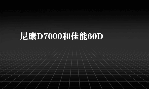 尼康D7000和佳能60D