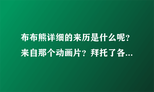 布布熊详细的来历是什么呢？来自那个动画片？拜托了各位 谢谢