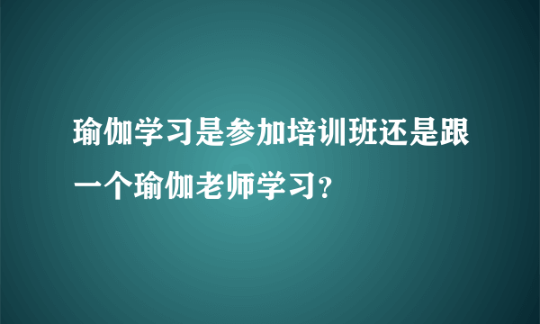 瑜伽学习是参加培训班还是跟一个瑜伽老师学习？