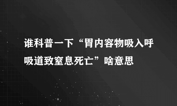 谁科普一下“胃内容物吸入呼吸道致窒息死亡”啥意思