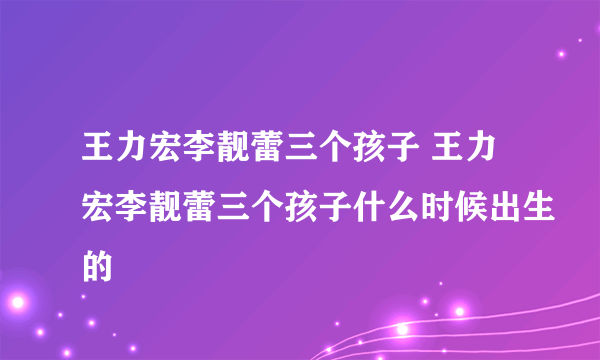 王力宏李靓蕾三个孩子 王力宏李靓蕾三个孩子什么时候出生的