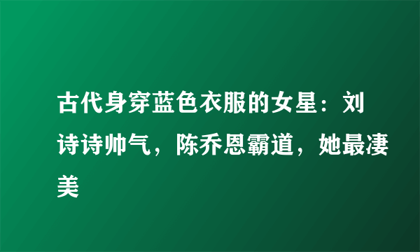 古代身穿蓝色衣服的女星：刘诗诗帅气，陈乔恩霸道，她最凄美