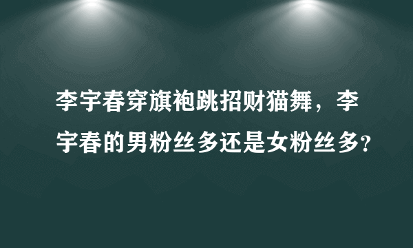 李宇春穿旗袍跳招财猫舞，李宇春的男粉丝多还是女粉丝多？