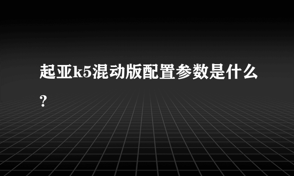 起亚k5混动版配置参数是什么?