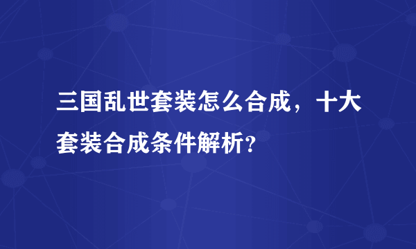 三国乱世套装怎么合成，十大套装合成条件解析？