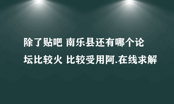 除了贴吧 南乐县还有哪个论坛比较火 比较受用阿.在线求解