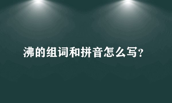 沸的组词和拼音怎么写？