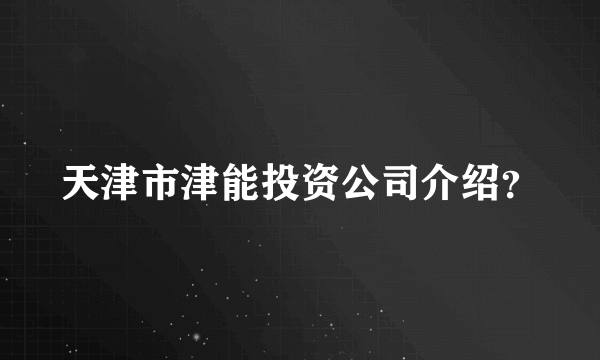 天津市津能投资公司介绍？