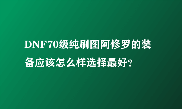 DNF70级纯刷图阿修罗的装备应该怎么样选择最好？