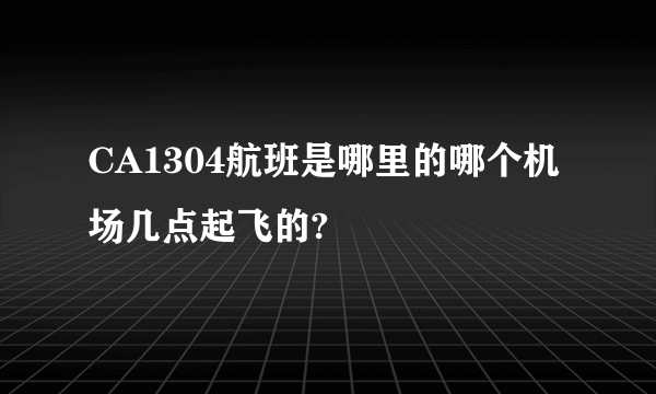 CA1304航班是哪里的哪个机场几点起飞的?