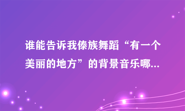 谁能告诉我傣族舞蹈“有一个美丽的地方”的背景音乐哪能下来听...