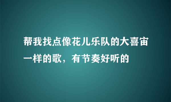 帮我找点像花儿乐队的大喜宙一样的歌，有节奏好听的