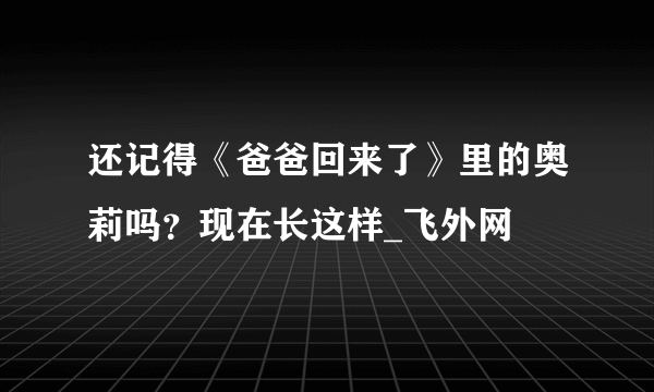 还记得《爸爸回来了》里的奥莉吗？现在长这样_飞外网