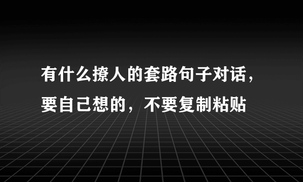 有什么撩人的套路句子对话，要自己想的，不要复制粘贴