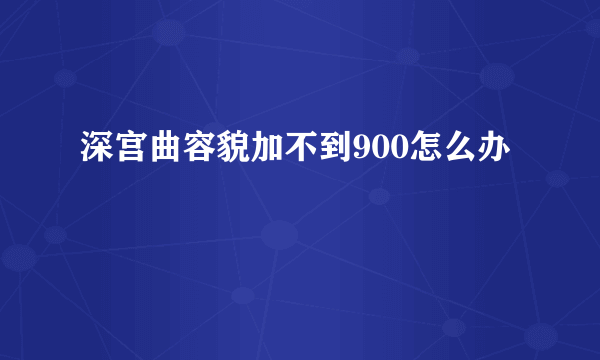 深宫曲容貌加不到900怎么办