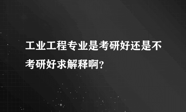 工业工程专业是考研好还是不考研好求解释啊？