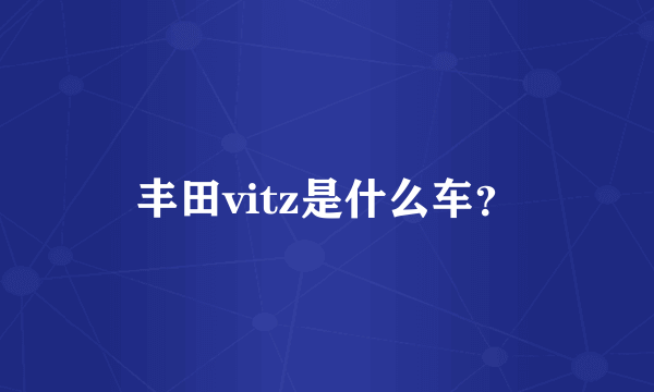 丰田vitz是什么车？