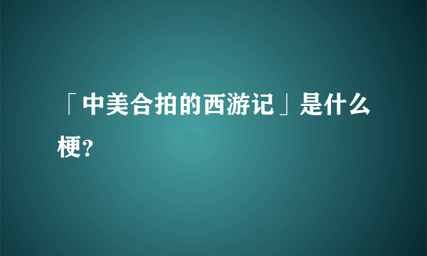 「中美合拍的西游记」是什么梗？