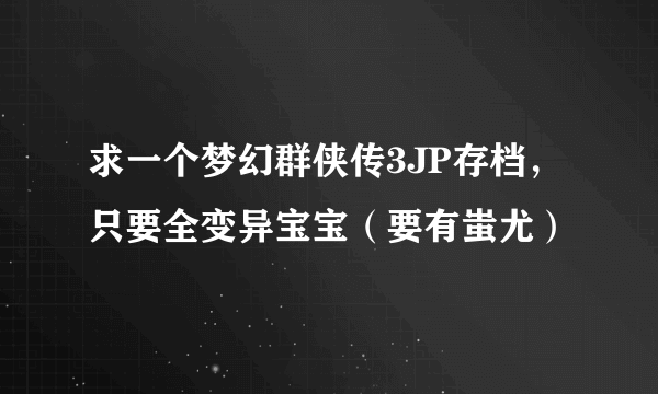 求一个梦幻群侠传3JP存档，只要全变异宝宝（要有蚩尤）