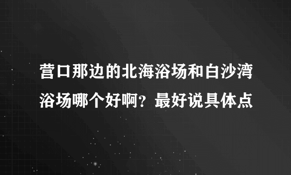 营口那边的北海浴场和白沙湾浴场哪个好啊？最好说具体点