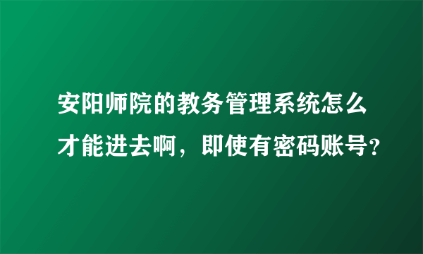 安阳师院的教务管理系统怎么才能进去啊，即使有密码账号？