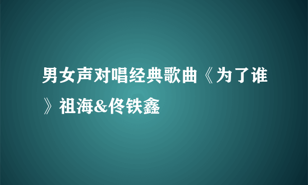 男女声对唱经典歌曲《为了谁》祖海&佟铁鑫