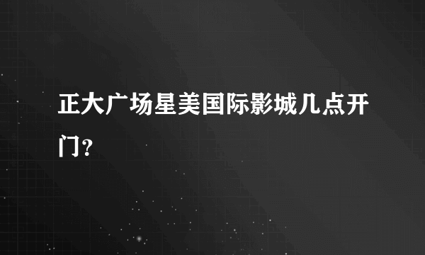 正大广场星美国际影城几点开门？