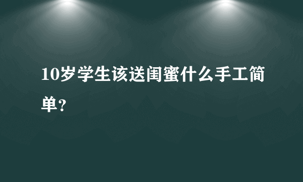 10岁学生该送闺蜜什么手工简单？