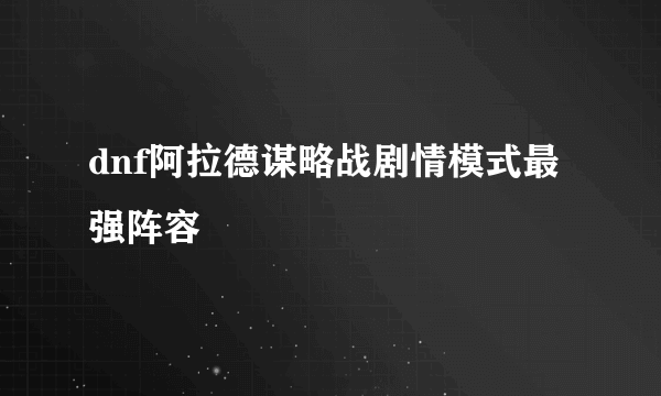 dnf阿拉德谋略战剧情模式最强阵容