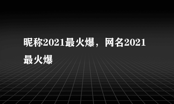 昵称2021最火爆，网名2021最火爆