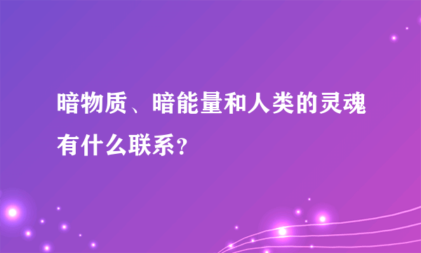 暗物质、暗能量和人类的灵魂有什么联系？