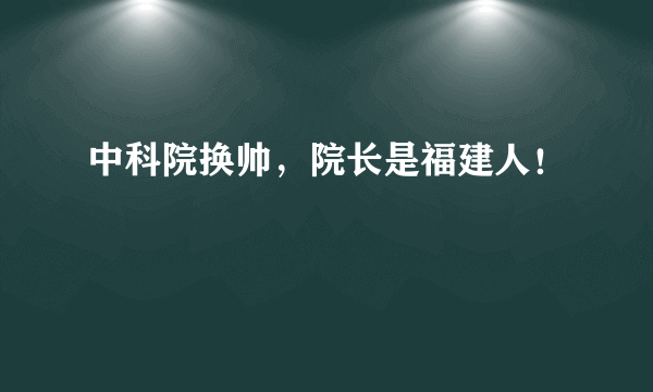 中科院换帅，院长是福建人！