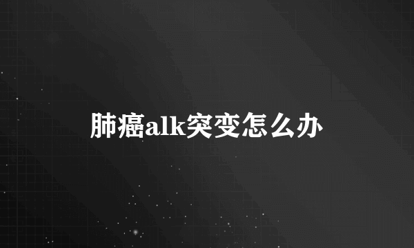 肺癌alk突变怎么办