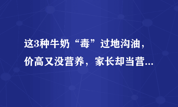 这3种牛奶“毒”过地沟油，价高又没营养，家长却当营养品给娃喝