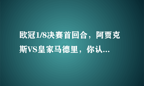 欧冠1/8决赛首回合，阿贾克斯VS皇家马德里，你认为哪一队能够获胜？比分会是多少？