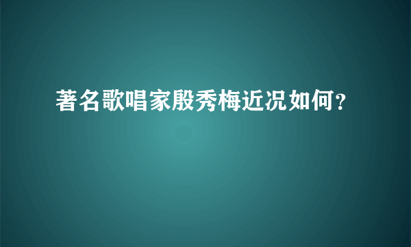 著名歌唱家殷秀梅近况如何？