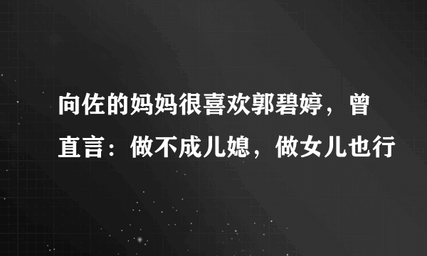 向佐的妈妈很喜欢郭碧婷，曾直言：做不成儿媳，做女儿也行