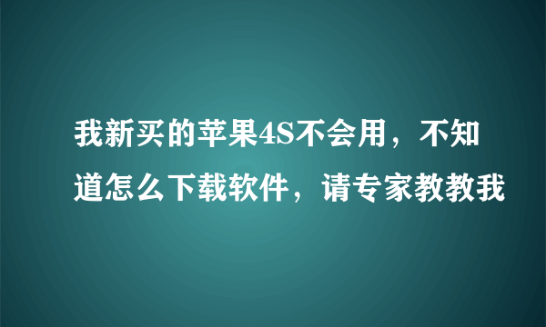 我新买的苹果4S不会用，不知道怎么下载软件，请专家教教我