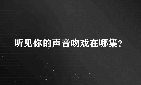 听见你的声音吻戏在哪集？