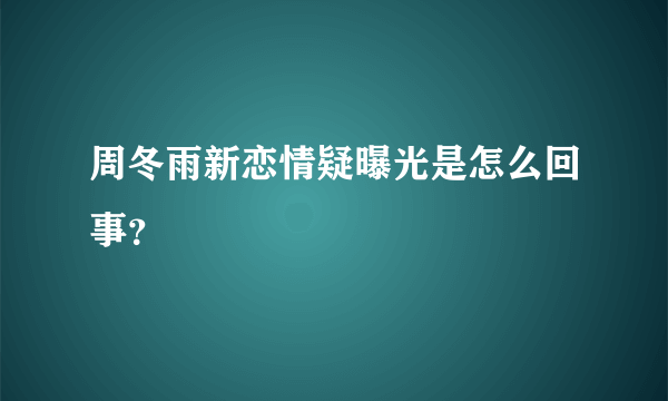 周冬雨新恋情疑曝光是怎么回事？