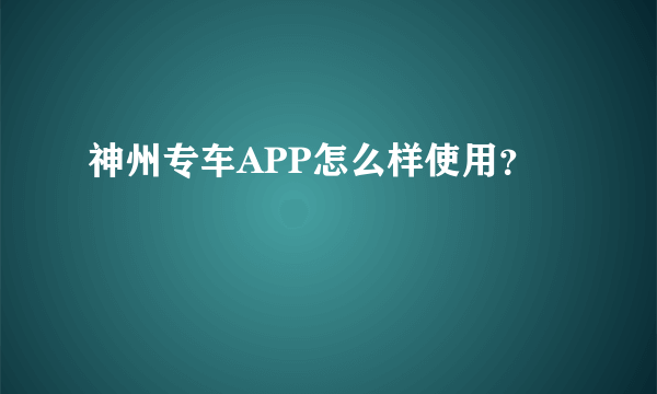 神州专车APP怎么样使用？