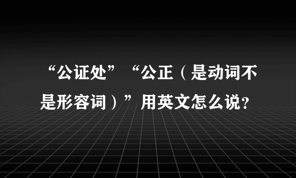 “公证处”“公正（是动词不是形容词）”用英文怎么说？