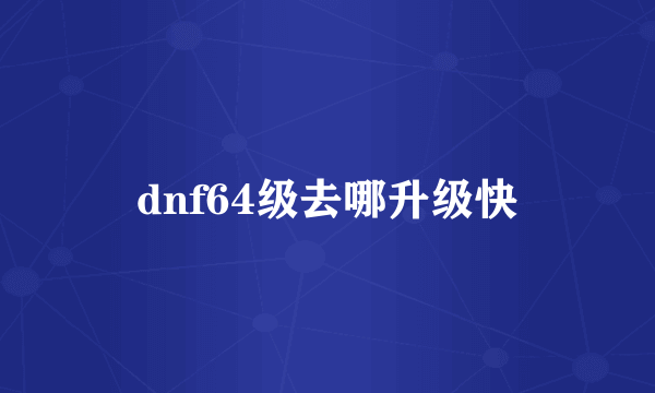 dnf64级去哪升级快