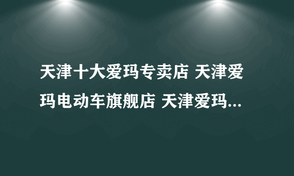 天津十大爱玛专卖店 天津爱玛电动车旗舰店 天津爱玛专卖店有哪些